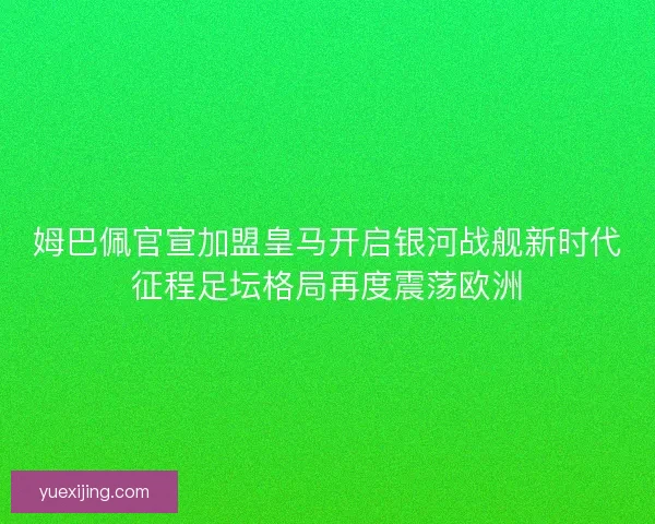 姆巴佩官宣加盟皇马开启银河战舰新时代征程足坛格局再度震荡欧洲