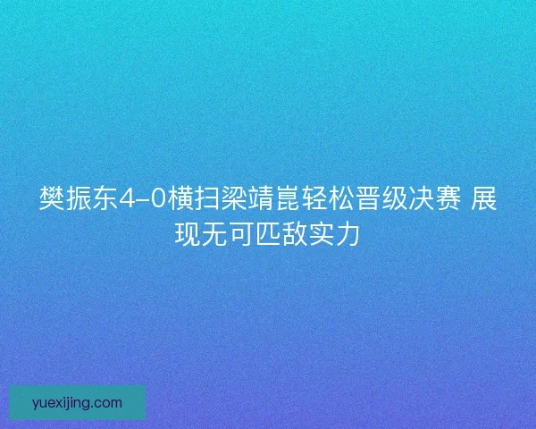 樊振东4-0横扫梁靖崑轻松晋级决赛 展现无可匹敌实力
