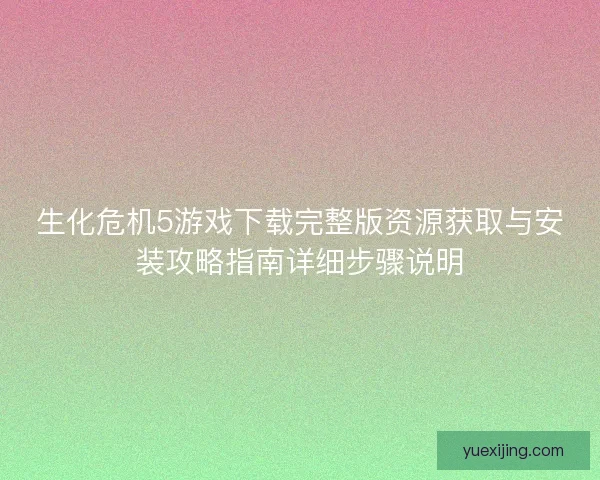 生化危机5游戏下载完整版资源获取与安装攻略指南详细步骤说明