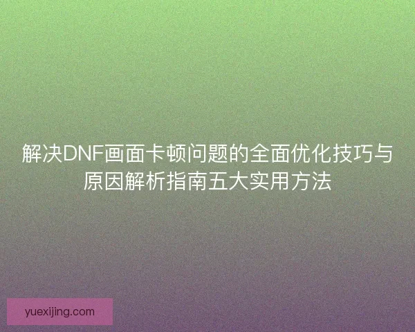 解决DNF画面卡顿问题的全面优化技巧与原因解析指南五大实用方法