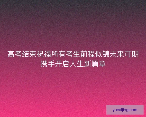 高考结束祝福所有考生前程似锦未来可期携手开启人生新篇章