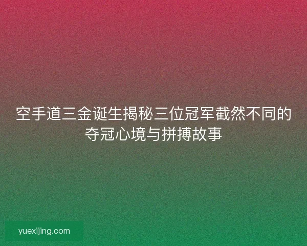 空手道三金诞生揭秘三位冠军截然不同的夺冠心境与拼搏故事