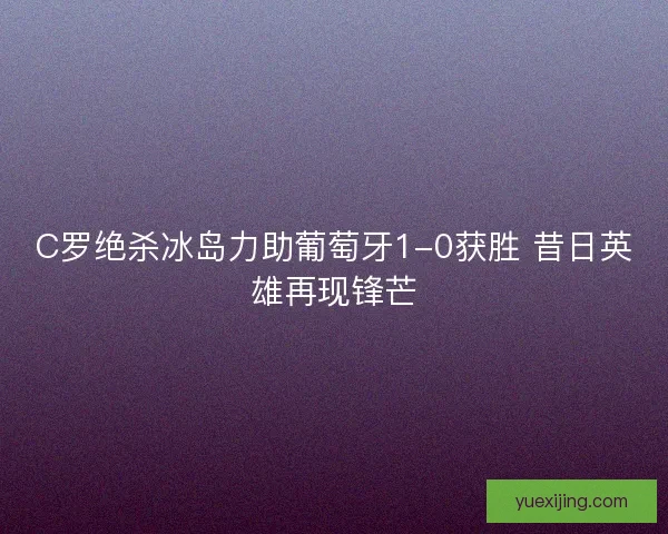 C罗绝杀冰岛力助葡萄牙1-0获胜 昔日英雄再现锋芒