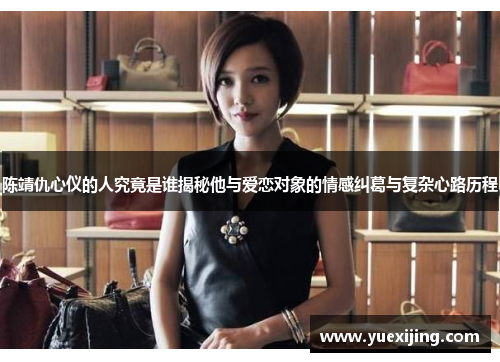 陈靖仇心仪的人究竟是谁揭秘他与爱恋对象的情感纠葛与复杂心路历程